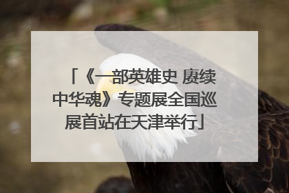 《一部英雄史 赓续中华魂》专题展全国巡展首站在天津举行