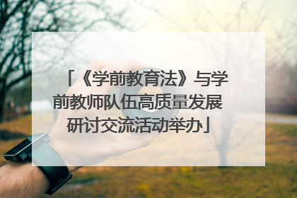 《学前教育法》与学前教师队伍高质量发展研讨交流活动举办