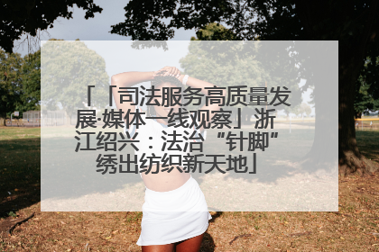 「司法服务高质量发展·媒体一线观察」浙江绍兴：法治“针脚”绣出纺织新天地