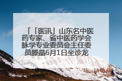 「医讯」山东名中医药专家、省中医药学会脉学专业委员会主任委员滕晶6月1日坐诊龙口市中医医院