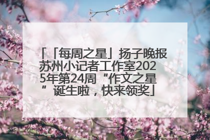 「每周之星」扬子晚报苏州小记者工作室2025年第24周“作文之星”诞生啦，快来领奖