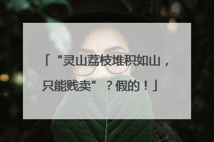 “灵山荔枝堆积如山，只能贱卖”？假的！