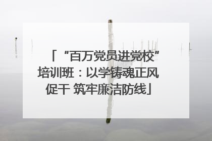 “百万党员进党校”培训班：以学铸魂正风促干 筑牢廉洁防线