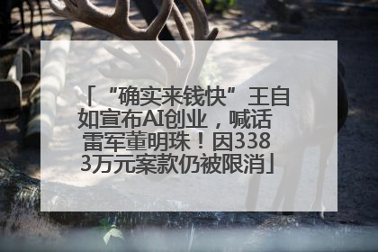 “确实来钱快”王自如宣布AI创业，喊话雷军董明珠！因3383万元案款仍被限消