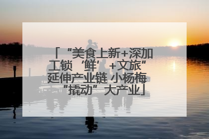 “美食上新+深加工锁‘鲜’+文旅”延伸产业链 小杨梅“撬动”大产业
