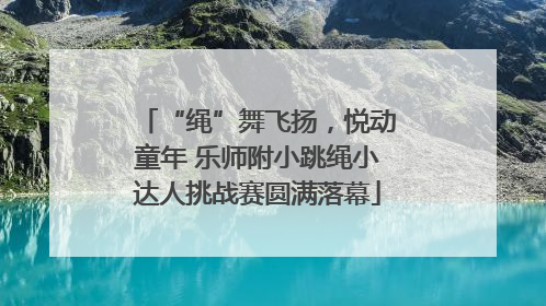 “绳”舞飞扬，悦动童年 乐师附小跳绳小达人挑战赛圆满落幕