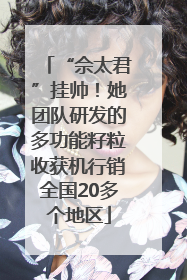 “佘太君”挂帅！她团队研发的多功能籽粒收获机行销全国20多个地区