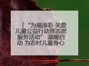 “为福添彩 关爱儿童公益行动暨志愿服务活动” 温暖启动 为农村儿童身心健康护航