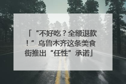 “不好吃？全额退款！”乌鲁木齐这条美食街推出“任性”承诺