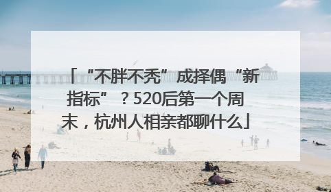 “不胖不秃”成择偶“新指标”？520后第一个周末，杭州人相亲都聊什么