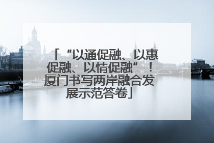 “以通促融、以惠促融、以情促融”！厦门书写两岸融合发展示范答卷