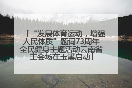 “发展体育运动，增强人民体质”题词73周年全民健身主题活动云南省主会场在玉溪启动