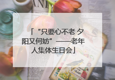 “只要心不老 夕阳又何妨”——老年人集体生日会