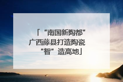 “南国新陶都”广西藤县打造陶瓷“智”造高地