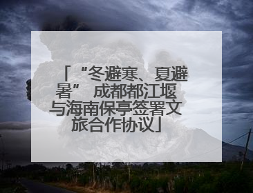 “冬避寒、夏避暑” 成都都江堰与海南保亭签署文旅合作协议