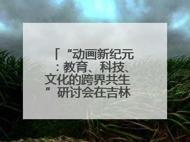 “动画新纪元：教育、科技、文化的跨界共生”研讨会在吉林动画学院举行