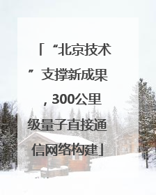 “北京技术”支撑新成果，300公里级量子直接通信网络构建