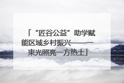 “匠谷公益”助学赋能区域乡村振兴——一束光照亮一方热土