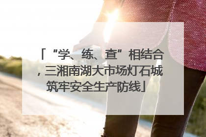 “学、练、查”相结合，三湘南湖大市场灯石城筑牢安全生产防线