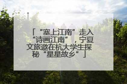 “塞上江南”走入“诗画江南”，宁夏文旅邀在杭大学生探秘“星星故乡”