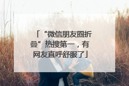 “微信朋友圈折叠”热搜第一，有网友直呼舒服了