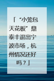“小笼包天花板”鼎泰丰退出宁波市场，杭州情况还好吗？
