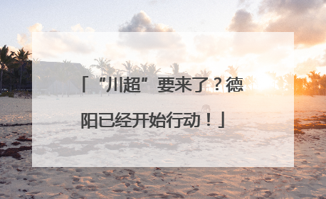 “川超”要来了？德阳已经开始行动！