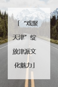 “戏聚天津”绽放津派文化魅力