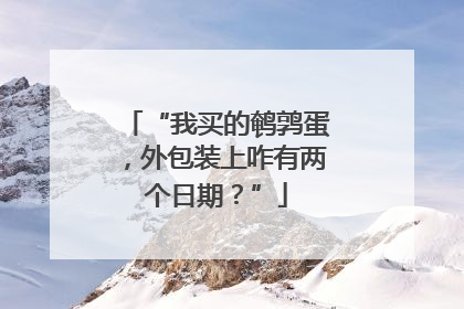 “我买的鹌鹑蛋，外包装上咋有两个日期？”