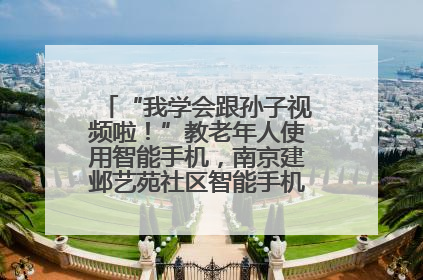 “我学会跟孙子视频啦！”教老年人使用智能手机，南京建邺艺苑社区智能手机课堂圆满落幕