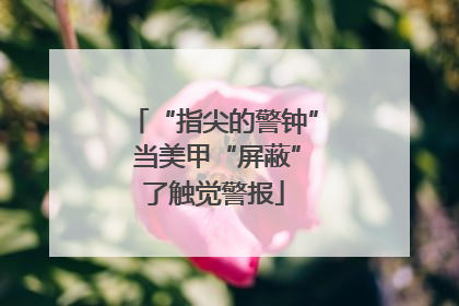 “指尖的警钟” 当美甲“屏蔽”了触觉警报