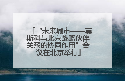 “未来城市——莫斯科与北京战略伙伴关系的协同作用”会议在北京举行