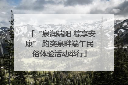 “泉润端阳 粽享安康” 趵突泉畔端午民俗体验活动举行