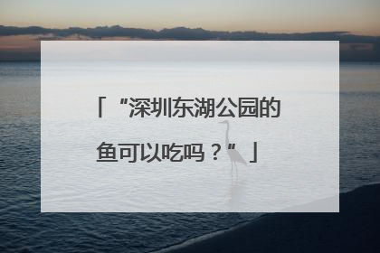 “深圳东湖公园的鱼可以吃吗？”