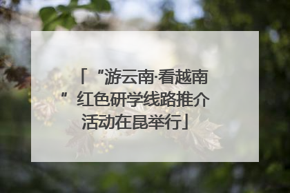 “游云南·看越南”红色研学线路推介活动在昆举行