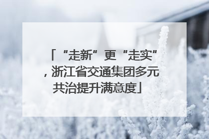 “走新”更“走实”，浙江省交通集团多元共治提升满意度