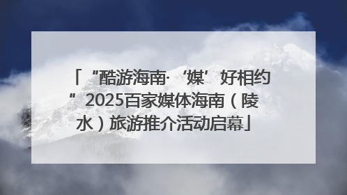 “酷游海南·‘媒’好相约”2025百家媒体海南（陵水）旅游推介活动启幕