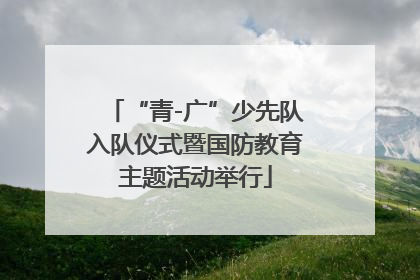 “青-广”少先队入队仪式暨国防教育主题活动举行