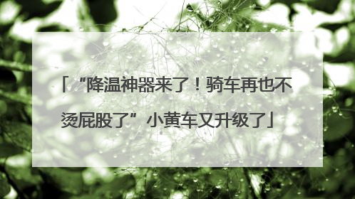 “降温神器来了！骑车再也不烫屁股了”小黄车又升级了