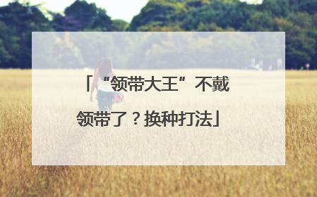 “领带大王”不戴领带了？换种打法