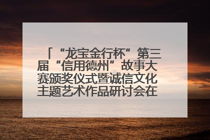 “龙宝金行杯”第三届“信用德州”故事大赛颁奖仪式暨诚信文化主题艺术作品研讨会在山东德州举办
