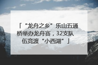 “龙舟之乡”乐山五通桥举办龙舟赛，32支队伍竞渡“小西湖”