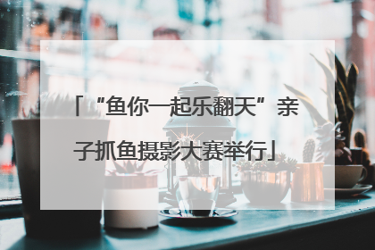 “鱼你一起乐翻天”亲子抓鱼摄影大赛举行