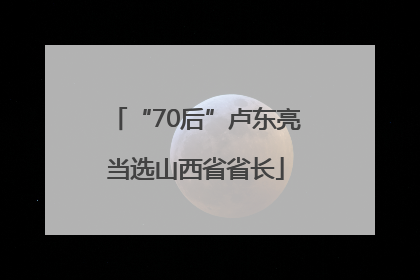 “70后”卢东亮当选山西省省长