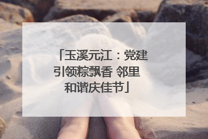 玉溪元江：党建引领粽飘香 邻里和谐庆佳节