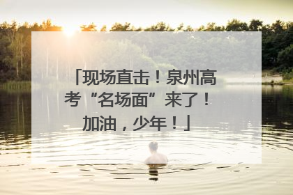 现场直击！泉州高考“名场面”来了！加油，少年！