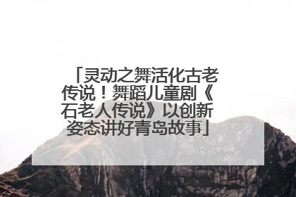 灵动之舞活化古老传说！舞蹈儿童剧《石老人传说》以创新姿态讲好青岛故事