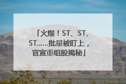 火爆！ST、ST、ST……批量被盯上，官宣重组股揭秘