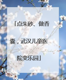 点朱砂、做香囊，武汉儿童医院变乐园