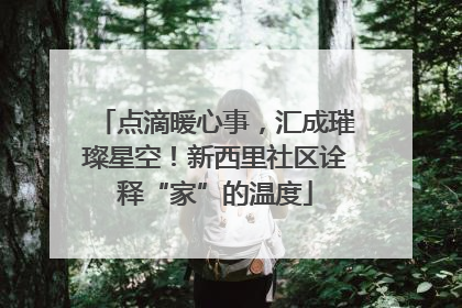 点滴暖心事，汇成璀璨星空！新西里社区诠释“家”的温度